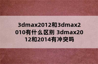 3dmax2012和3dmax2010有什么区别 3dmax2012和2014有冲突吗